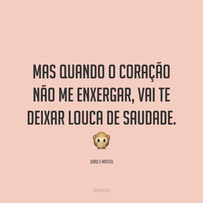 Mas quando o coração não me enxergar, vai te deixar louca de saudade. 🙊