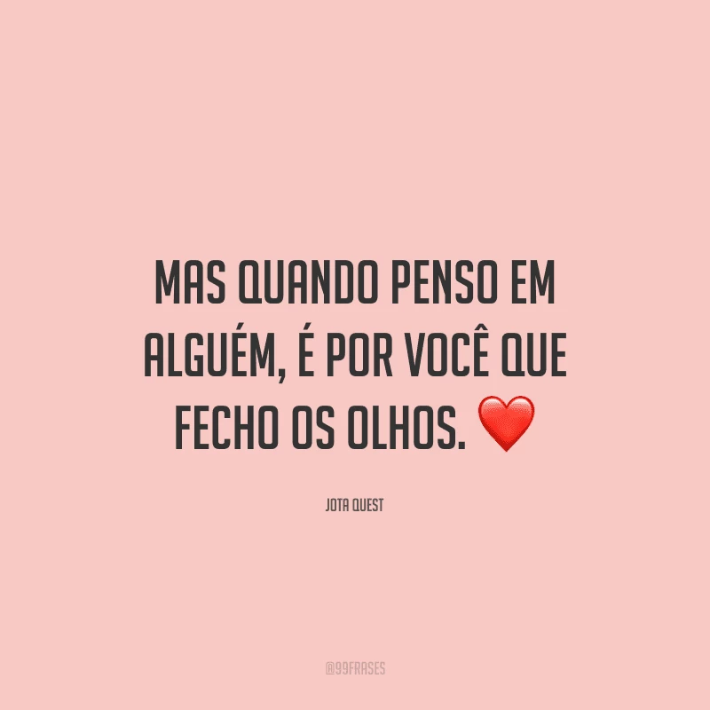 Mas quando penso em alguém, é por você que fecho os olhos.