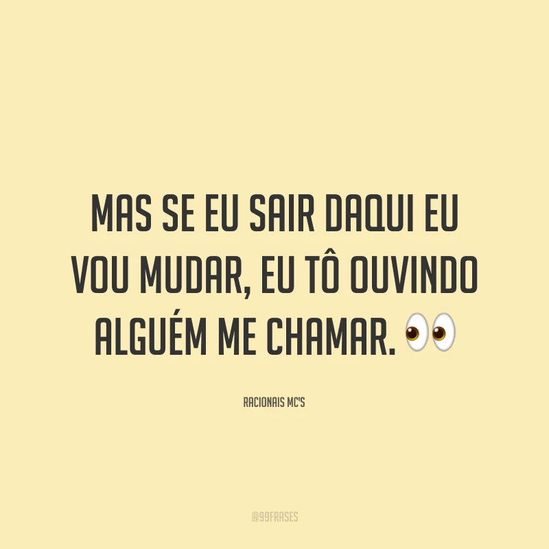 Mas se eu sair daqui eu vou mudar, eu tô ouvindo alguém me chamar. 👀