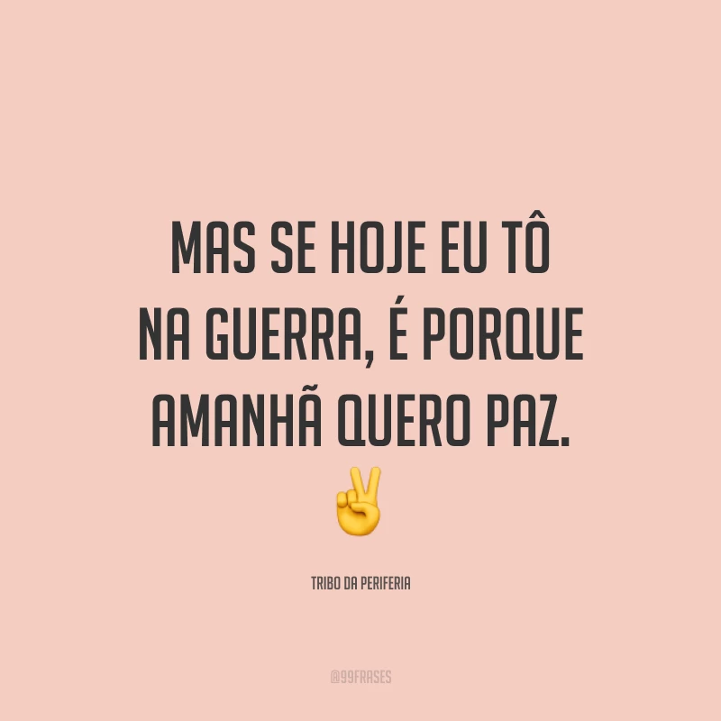 Mas se hoje eu tô na guerra, é porque amanhã quero paz. ✌