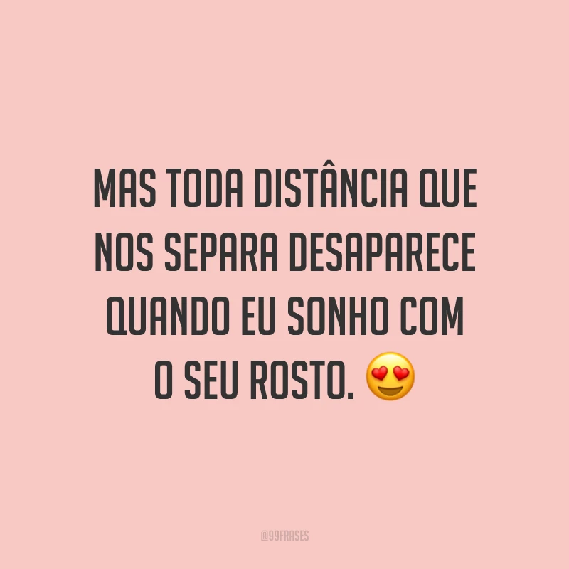 Mas toda distância que nos separa desaparece quando eu sonho com o seu rosto. 😍