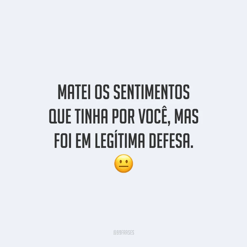 Matei os sentimentos que tinha por você, mas foi em legítima defesa.