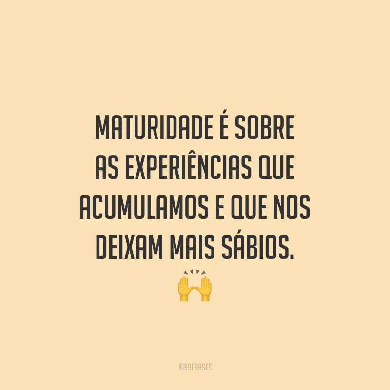 Maturidade é sobre as experiências que acumulamos e que nos deixam mais sábios.
