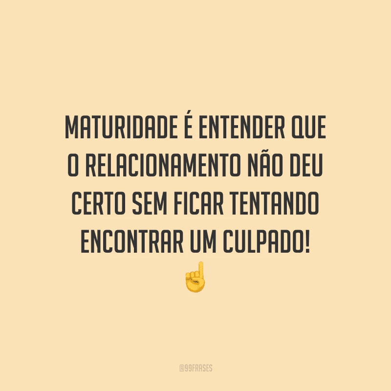 Maturidade é entender que o relacionamento não deu certo sem ficar tentando encontrar um culpado!
