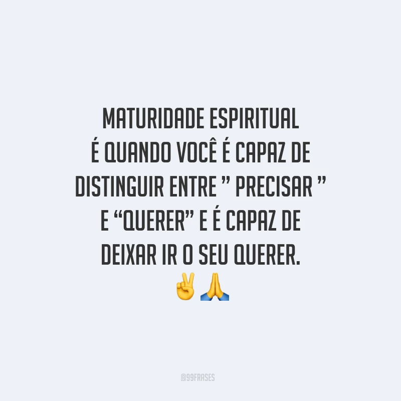 Maturidade espiritual é quando você é capaz de distinguir entre ” precisar ” e “querer” e é capaz de deixar ir o seu querer.