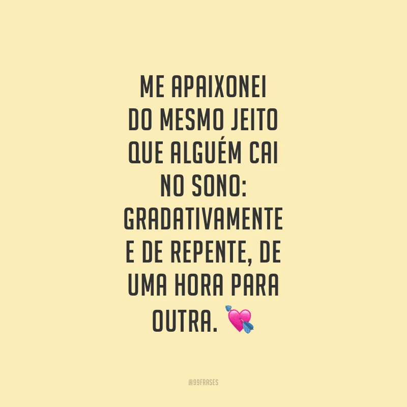 Me apaixonei do mesmo jeito que alguém cai no sono: gradativamente e de repente, de uma hora para outra.
