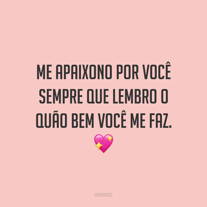 Me apaixono por você sempre que lembro o quão bem você me faz.