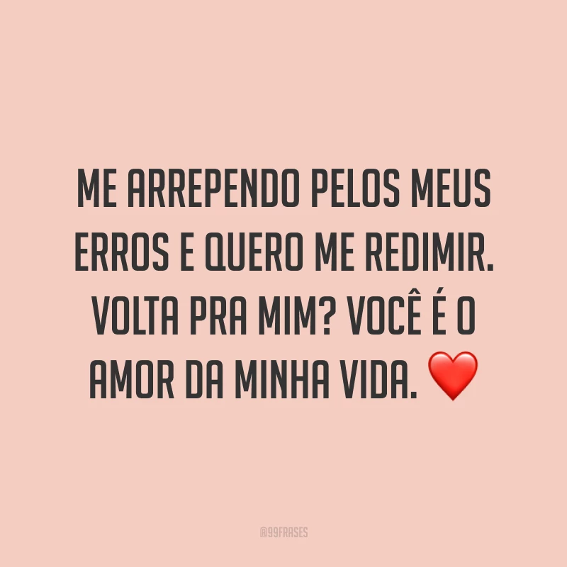 Me arrependo pelos meus erros e quero me redimir. Volta pra mim? Você é o amor da minha vida. ❤
