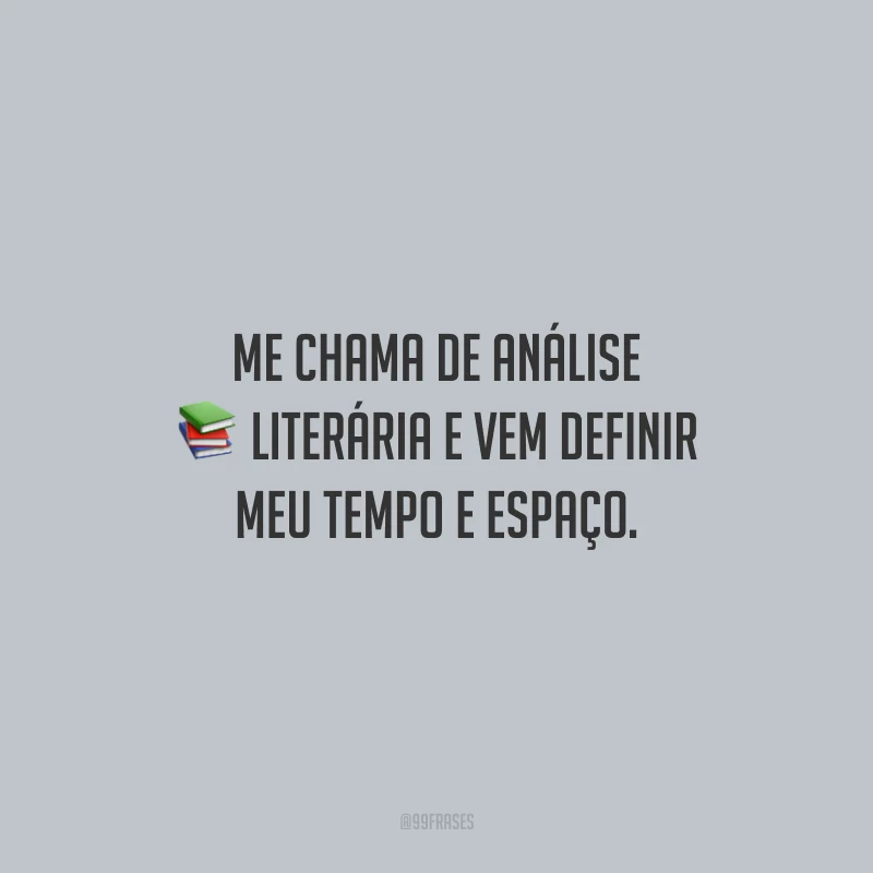 Me chama de análise literária e vem definir meu tempo e espaço.