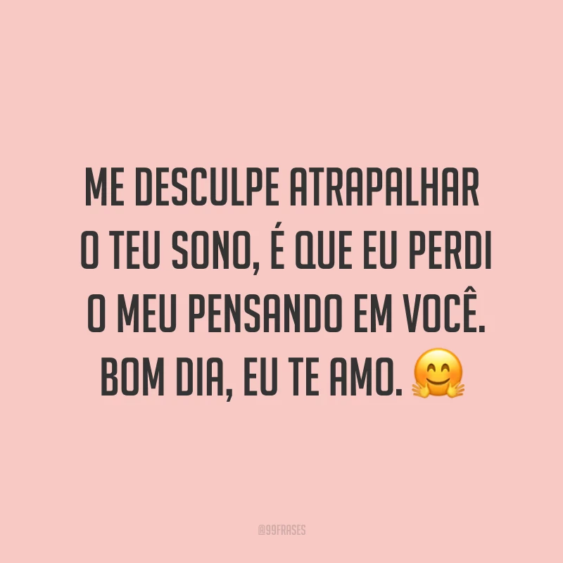 Me desculpe atrapalhar o teu sono, é que eu perdi o meu pensando em você. Bom dia, eu te amo. ?