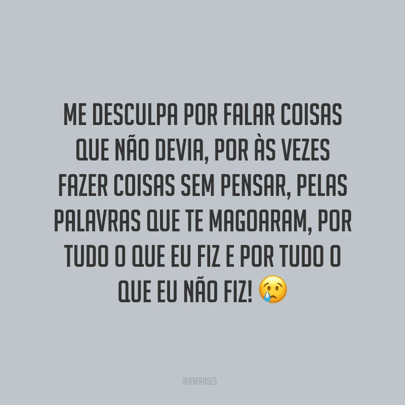 Me desculpa por falar coisas que não devia, por às vezes fazer coisas sem pensar, pelas palavras que te magoaram, por tudo o que eu fiz e por tudo o que eu não fiz! ?