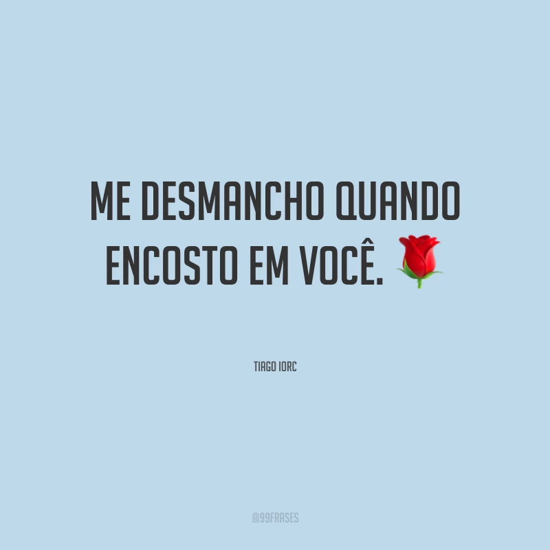 Me desmancho quando encosto em você. 