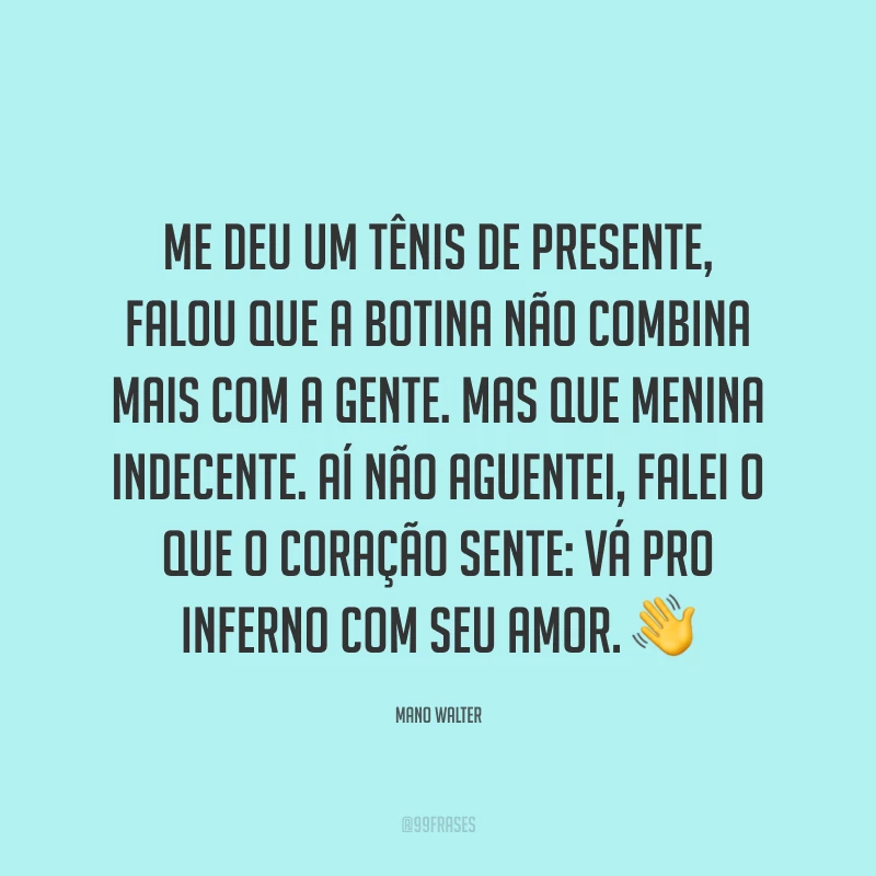 Me deu um tênis de presente, falou que a botina não combina mais com a gente. Mas que menina indecente. Aí não aguentei, falei o que o coração sente: vá pro inferno com seu amor. 👋