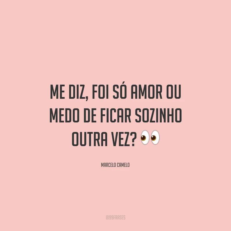Me diz, foi só amor ou medo de ficar sozinho outra vez?