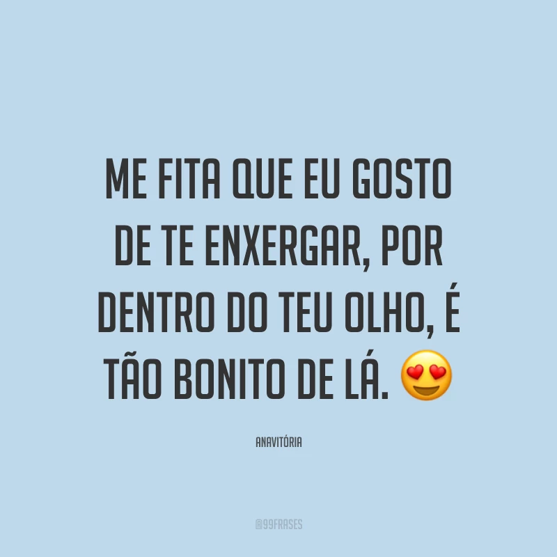 Me fita que eu gosto de te enxergar, por dentro do teu olho, é tão bonito de lá. ?