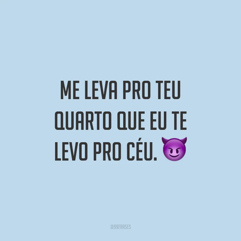 Me leva pro teu quarto que eu te levo pro céu. ?