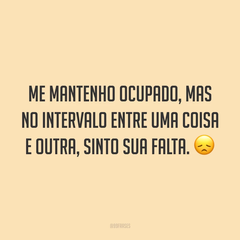 Me mantenho ocupado, mas no intervalo entre uma coisa e outra, sinto sua falta. 😞