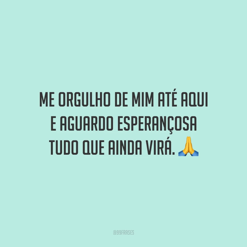 Me orgulho de mim até aqui e aguardo esperançosa tudo que ainda virá. 🙏