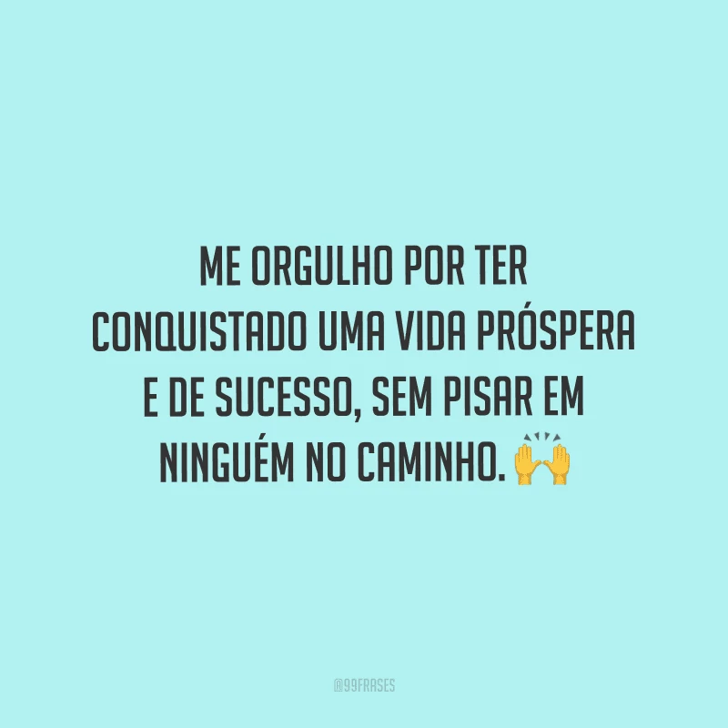 Me orgulho por ter conquistado uma vida próspera e de sucesso, sem pisar em ninguém no caminho.