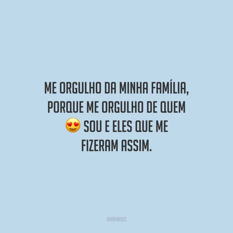 Me orgulho da minha família, porque me orgulho de quem sou e eles que me fizeram assim.