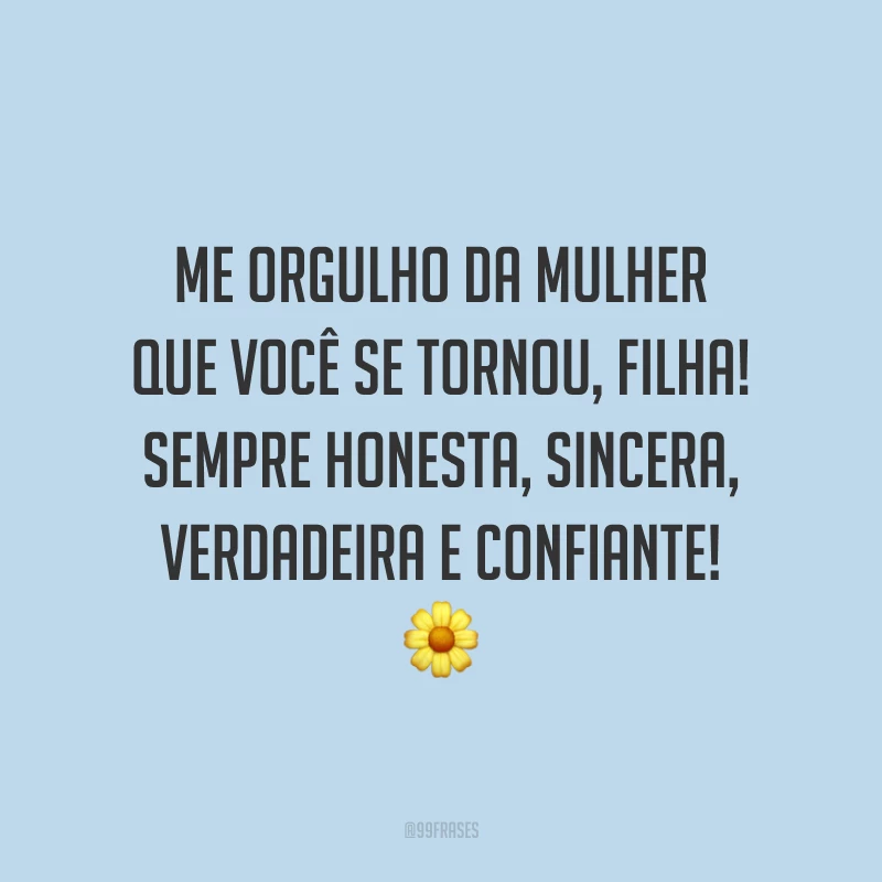 Me orgulho da mulher que você se tornou, filha! Sempre honesta, sincera, verdadeira e confiante!