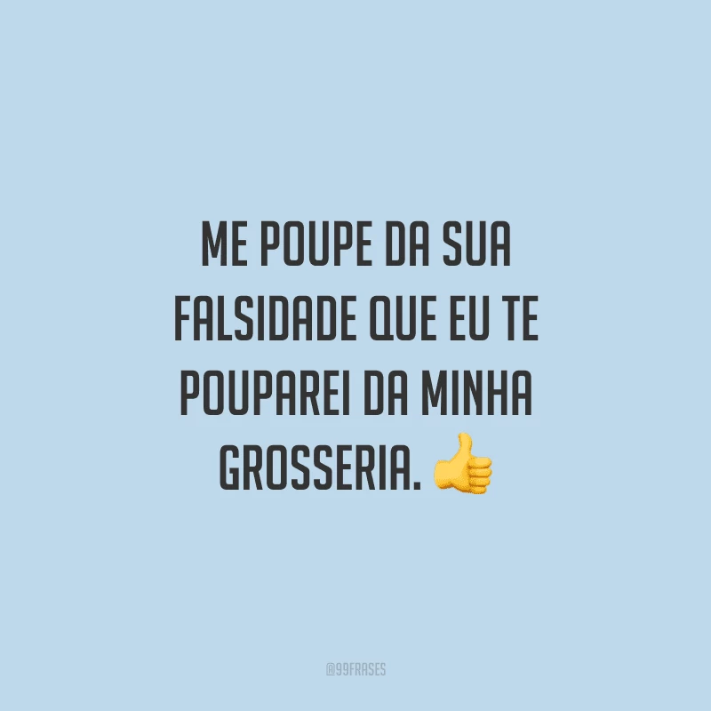 Me poupe da sua falsidade que eu te pouparei da minha grosseria.