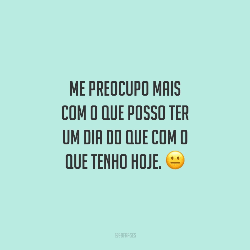 Me preocupo mais com o que posso ter um dia do que com o que tenho hoje. 