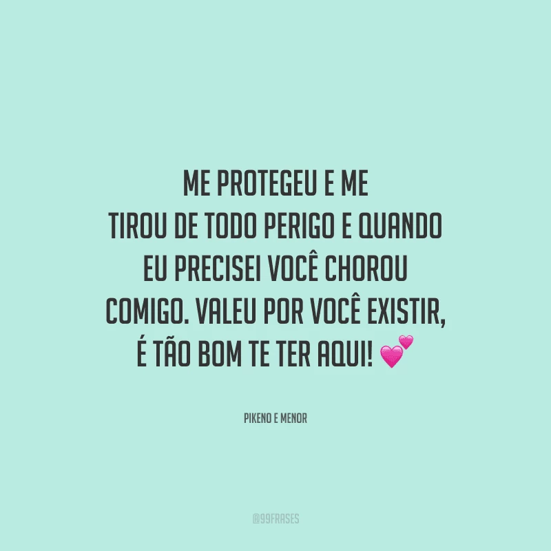 Me protegeu e me tirou de todo perigo e quando eu precisei você chorou comigo. Valeu por você existir, é tão bom te ter aqui! 