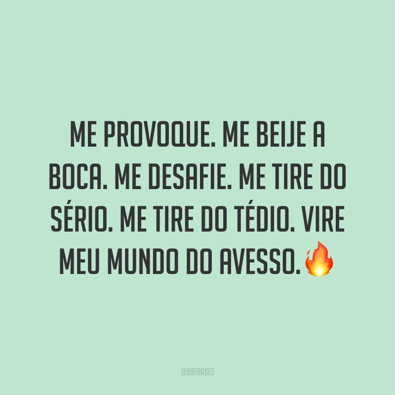 Me provoque. Me beije a boca. Me desafie. Me tire do sério. Me tire do tédio. Vire meu mundo do avesso.🔥