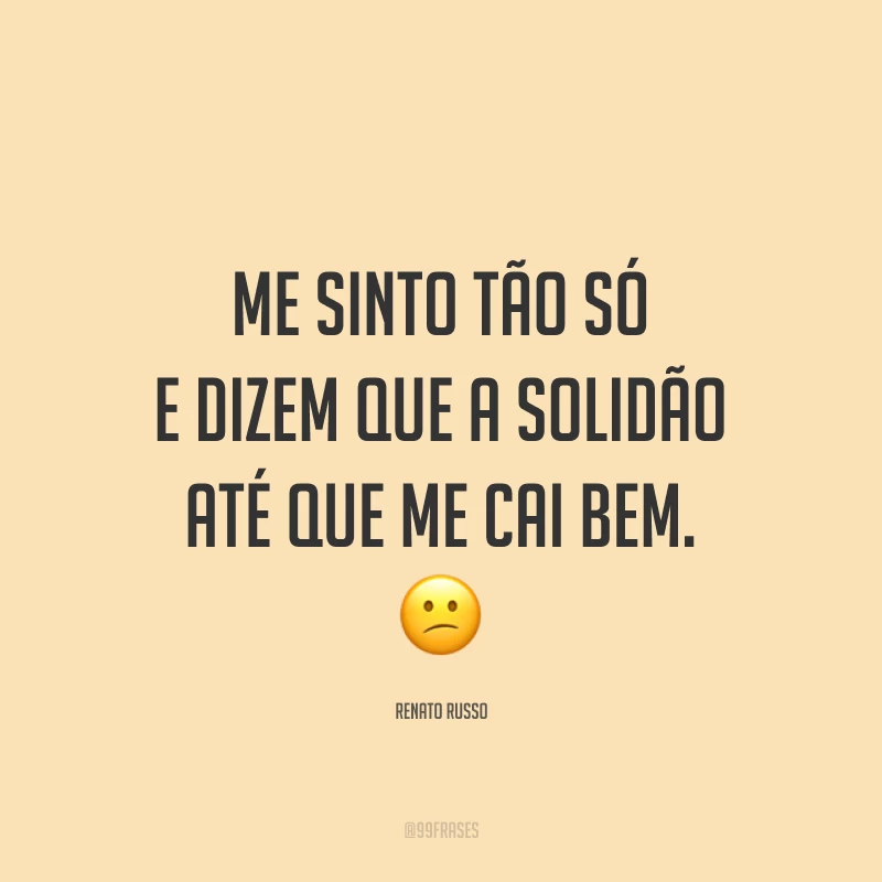 Me sinto tão só e dizem que a solidão até que me cai bem. 😕