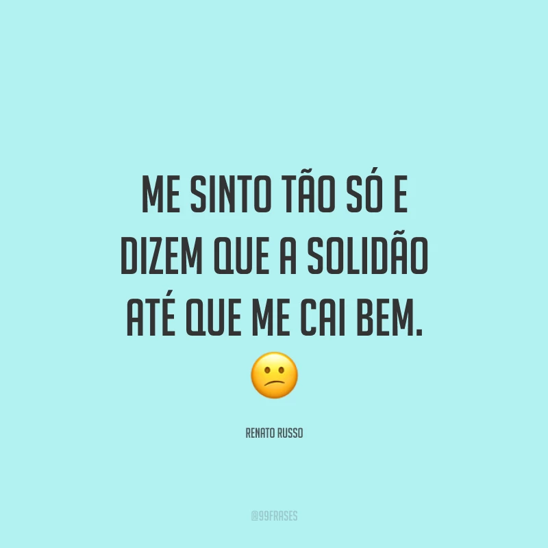 Me sinto tão só e dizem que a solidão até que me cai bem. ?
