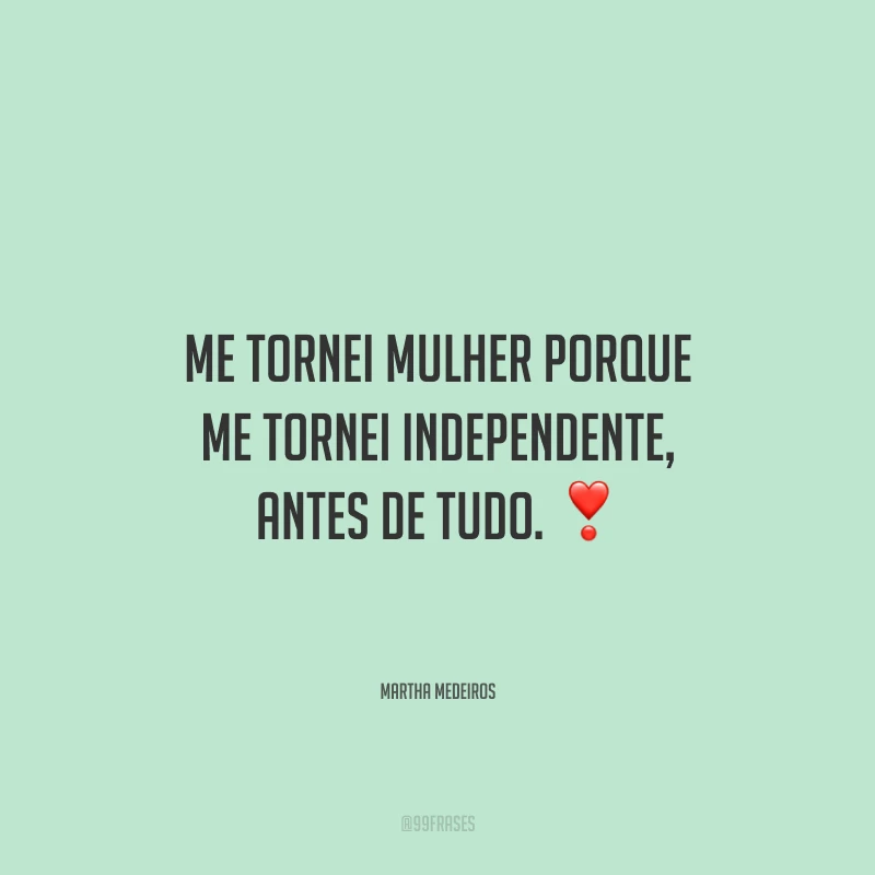 Me tornei mulher porque me tornei independente, antes de tudo. 
