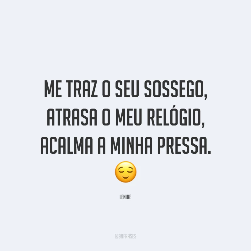 Me traz o seu sossego, atrasa o meu relógio, acalma a minha pressa. 😌