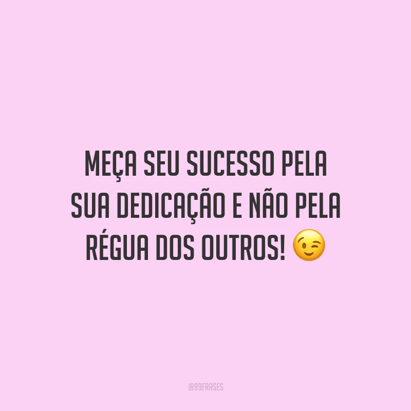 Meça seu sucesso pela sua dedicação e não pela régua dos outros!