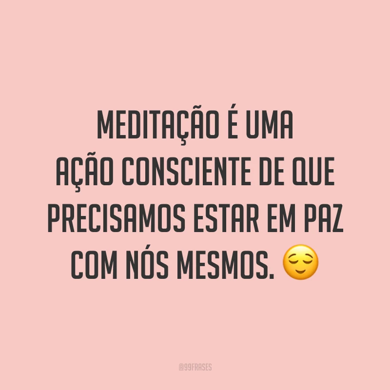 Meditação é uma ação consciente de que precisamos estar em paz com nós mesmos. ?