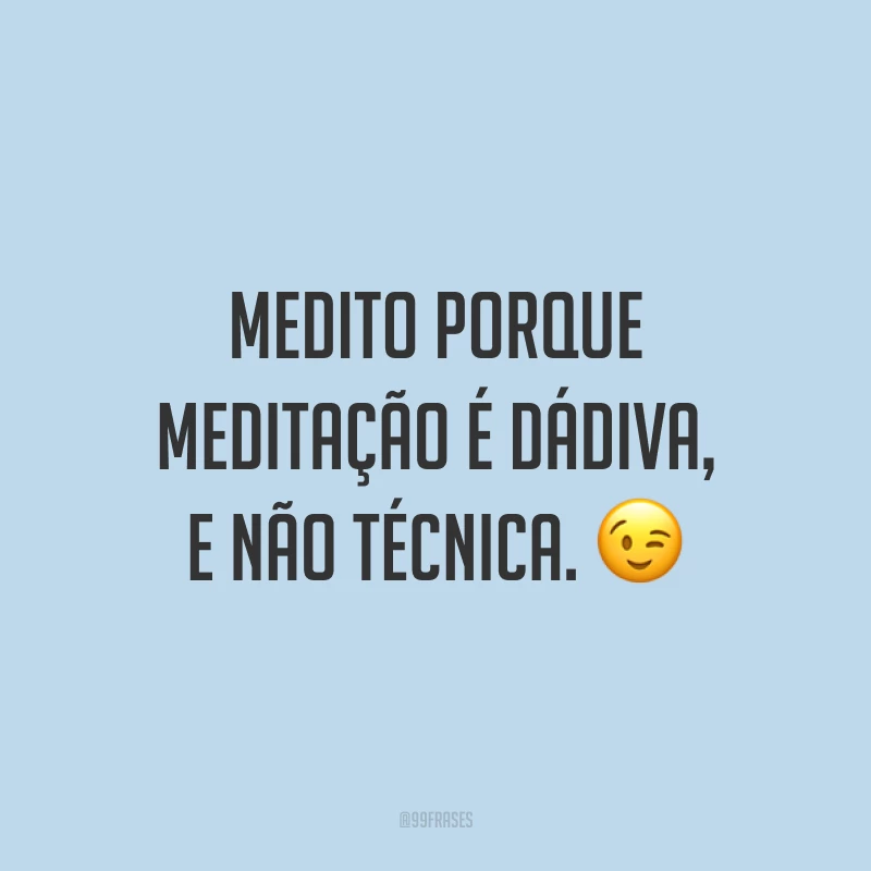 Medito porque meditação é dádiva, e não técnica. ?