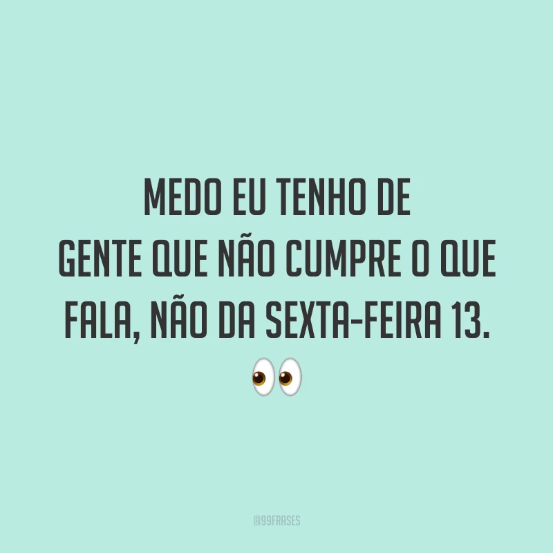 Medo eu tenho de gente que não cumpre o que fala, não da sexta-feira 13. 👀