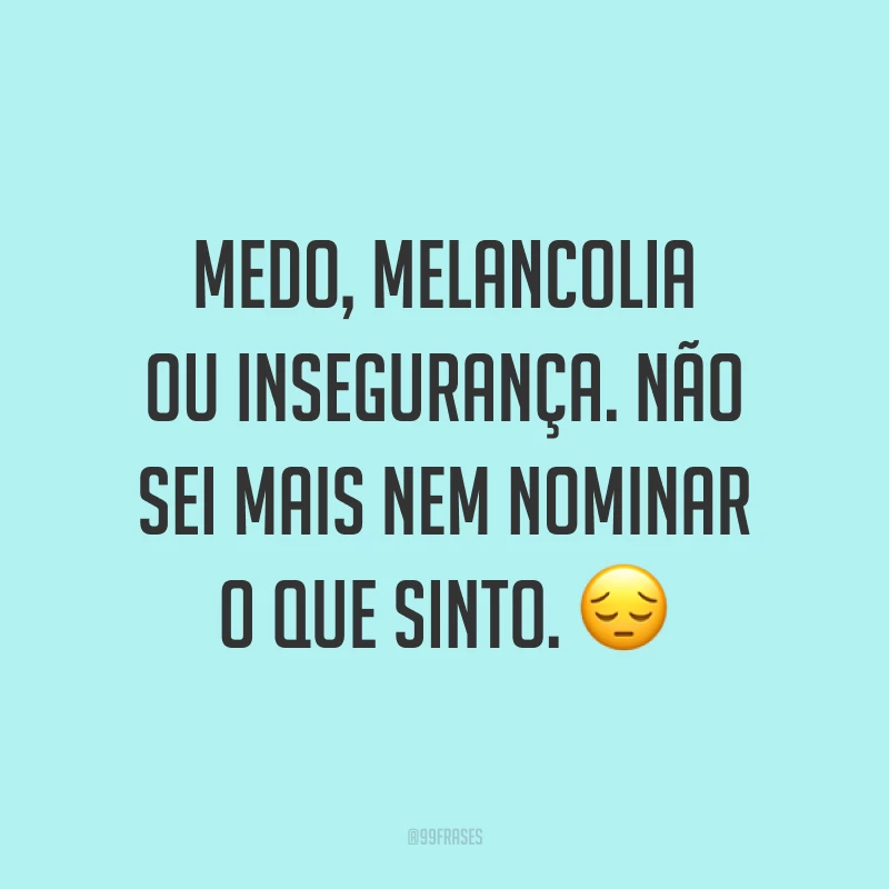 Medo, melancolia ou insegurança. Não sei mais nem nominar o que sinto. 😔