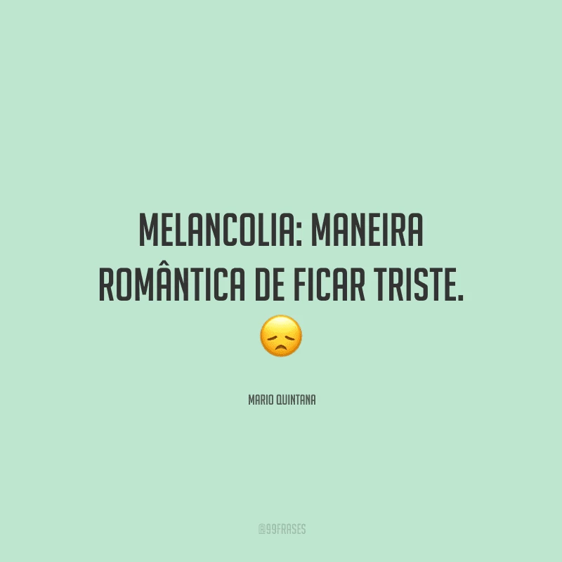 Melancolia: maneira romântica de ficar triste. 