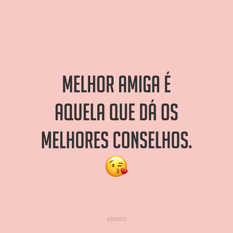 Melhor amiga é aquela que dá os melhores conselhos. ?