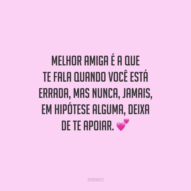Melhor amiga é a que te fala quando você está errada, mas nunca, jamais, em hipótese alguma, deixa de te apoiar.