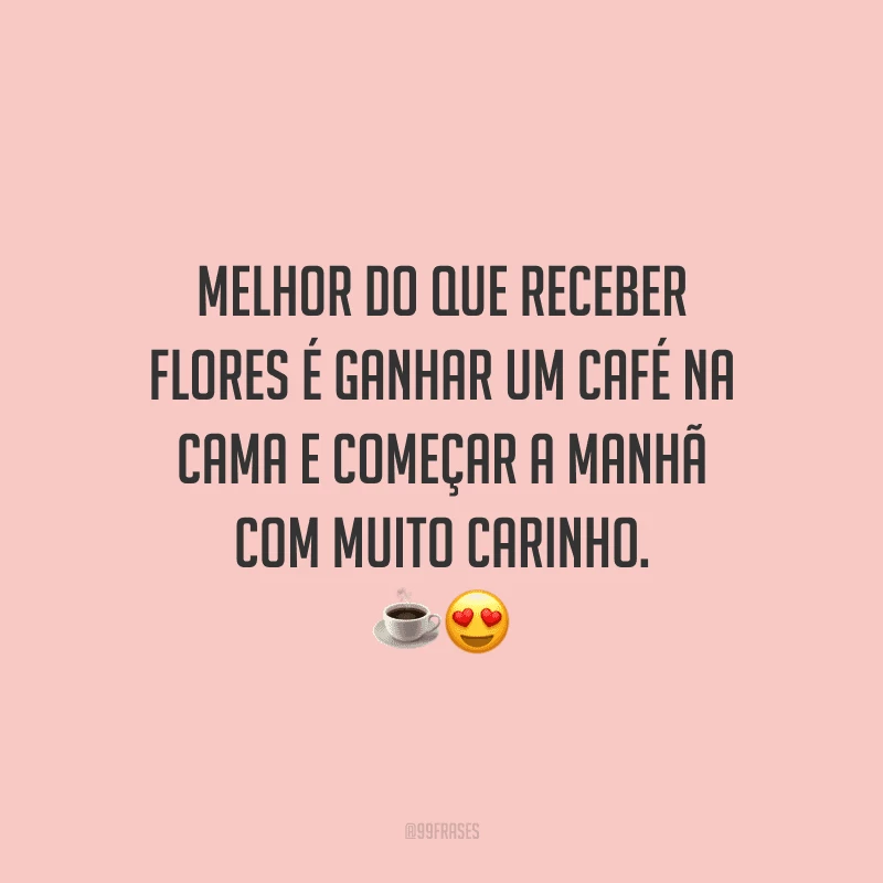 Melhor do que receber flores é ganhar um café na cama e começar a manhã com muito carinho. 