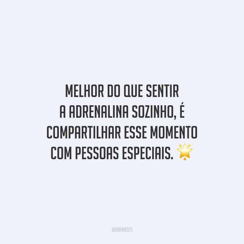 Melhor do que sentir a adrenalina sozinho, é compartilhar esse momento com pessoas especiais.