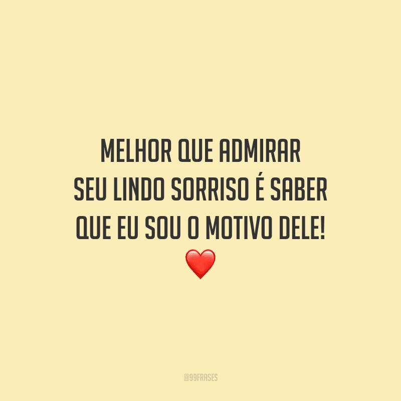 Melhor que admirar seu lindo sorriso é saber que eu sou o motivo dele! 
