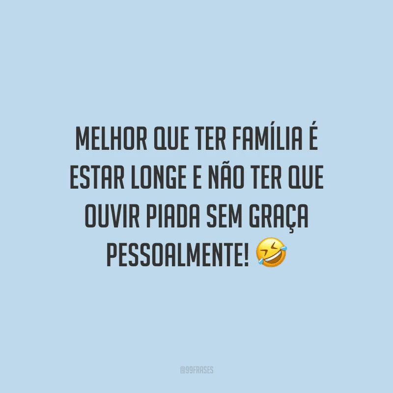 Melhor que ter família é estar longe e não ter que ouvir piada sem graça pessoalmente!