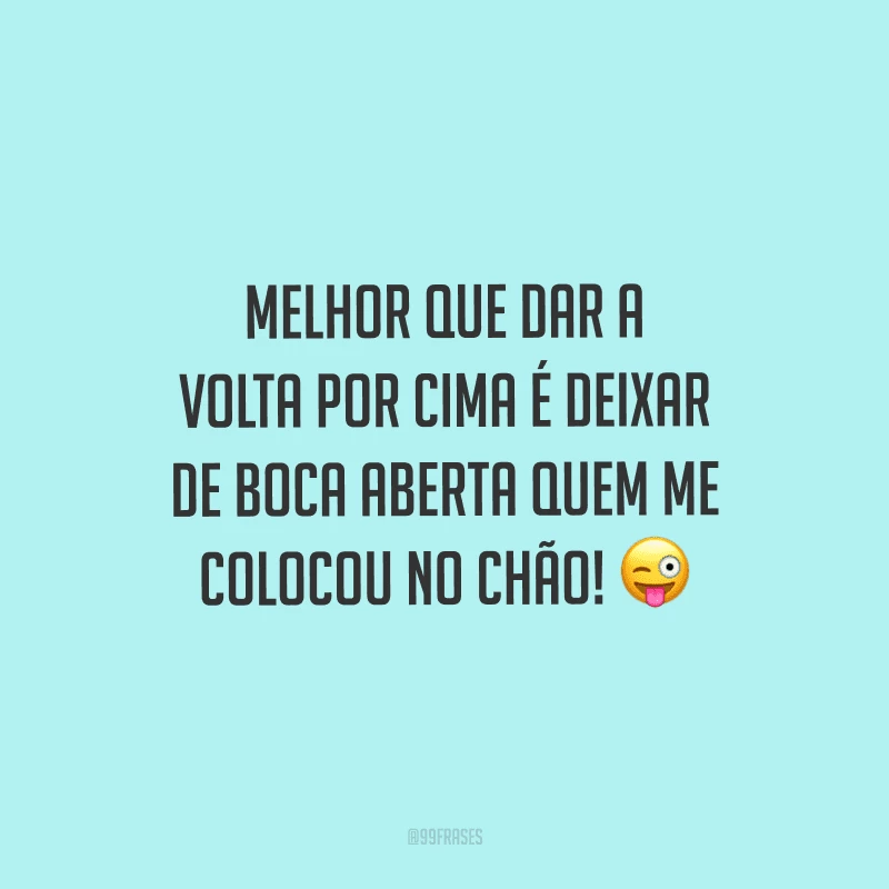 Melhor que dar a volta por cima é deixar de boca aberta quem me colocou no chão!