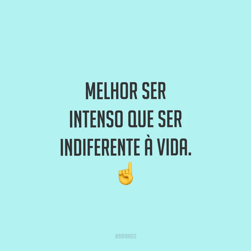 Melhor ser intenso que ser indiferente à vida.