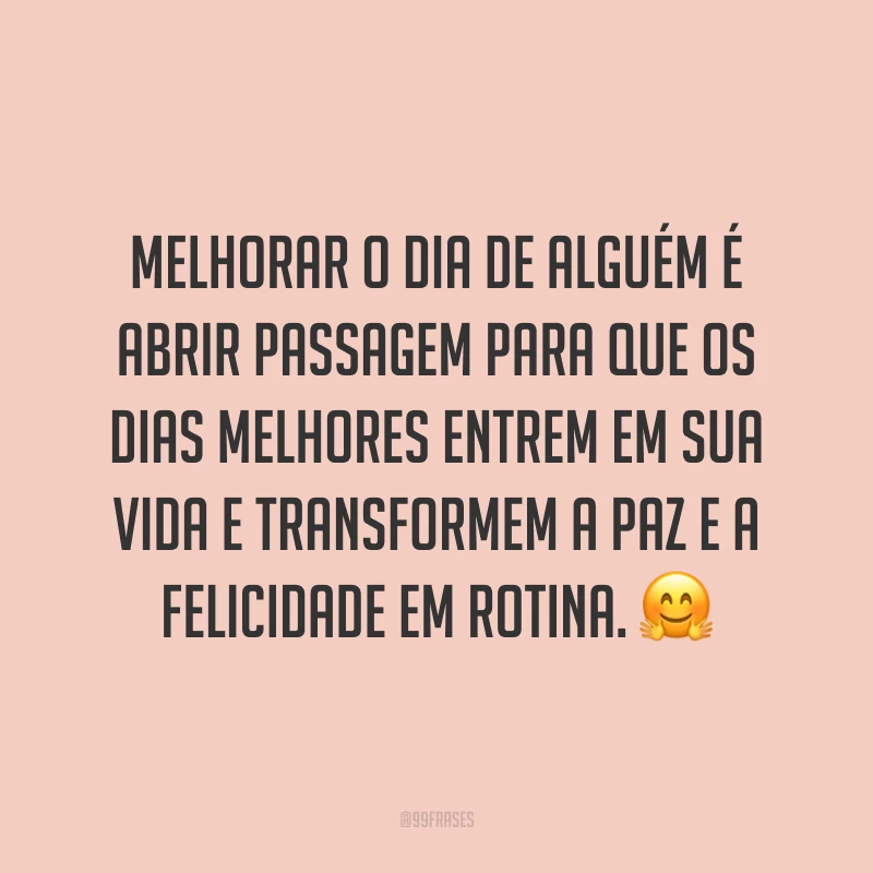 Melhorar o dia de alguém é abrir passagem para que os dias melhores entrem em sua vida e transformem a paz e a felicidade em rotina. 🤗