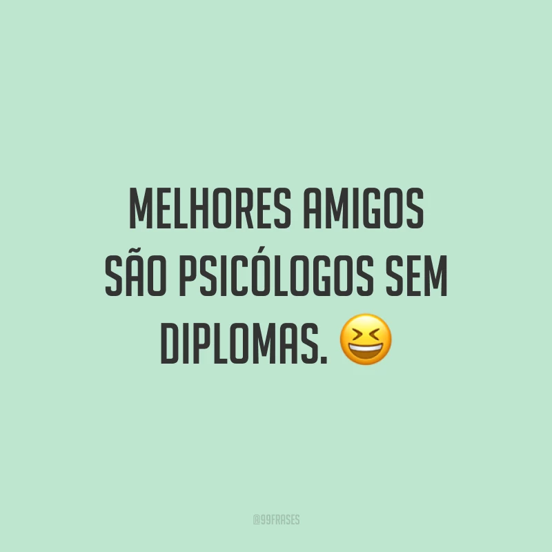 Melhores amigos são psicólogos sem diplomas. 😆