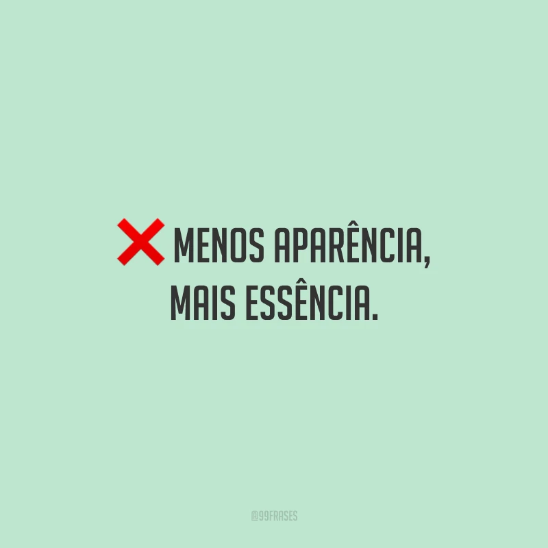 Menos aparência, mais essência.
